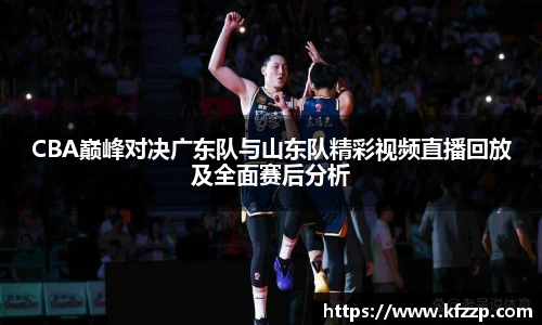 CBA巅峰对决广东队与山东队精彩视频直播回放及全面赛后分析