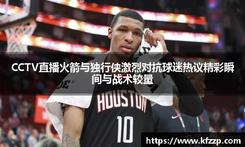 CCTV直播火箭与独行侠激烈对抗球迷热议精彩瞬间与战术较量