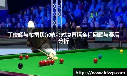 K1体育丁俊晖与布雷切尔精彩对决直播全程回顾与赛后分析